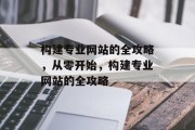 构建专业网站的全攻略,从零开始,构建专业网站的全攻略 构建专业网站的全攻略,从零开始,构建专业网站的全攻略