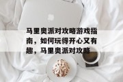 马里奥派对攻略游戏指南,如何玩得开心又有趣,马里奥派对攻略 马里奥派对攻略游戏指南,如何玩得开心又有趣,马里奥派对攻略