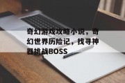 奇幻游戏攻略小说,奇幻世界历险记,找寻神器挑战BOSS 奇幻游戏攻略小说,奇幻世界历险记,找寻神器挑战BOSS