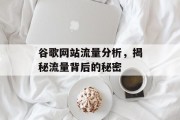 谷歌网站流量分析,揭秘流量背后的秘密 谷歌网站流量分析,揭秘流量背后的秘密