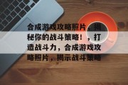 合成游戏攻略照片,揭秘你的战斗策略!,打造战斗力,合成游戏攻略照片,揭示战斗策略 合成游戏攻略照片,揭秘你的战斗策略!,打造战斗力,合成游戏攻略照片,揭示战斗策略