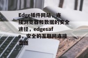 Edge插件网站,连接浏览器和数据的安全途径,edgesafe,安全的互联网连接渠道 Edge插件网站,连接浏览器和数据的安全途径,edgesafe,安全的互联网连接渠道