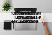 北京先进网站搭建价钱,北京网站搭建成本多少钱?价格区间解析! 北京先进网站搭建价钱,北京网站搭建成本多少钱?价格区间解析!