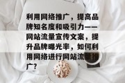 利用网络推广,提高品牌知名度和吸引力——网站流量宣传文案,提升品牌曝光率,如何利用网络进行网站流量推广? 利用网络推广,提高品牌知名度和吸引力——网站流量宣传文案,提升品牌曝光率,如何利用网络进行网站流量推广?