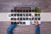 如何提升流量和转化,关键策略与实践,提升网站流量及转化的关键策略与实践 如何提升流量和转化,关键策略与实践,提升网站流量及转化的关键策略与实践