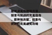 原神通关攻略琳月篇，探索与挑战的完美指南，原神琳月篇，探索与挑战的完美通关攻略