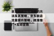 京东新店提升流量的方法及其策略,京东新店流量提升策略,精准推广+互动营销 京东新店提升流量的方法及其策略,京东新店流量提升策略,精准推广+互动营销