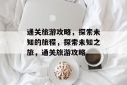 通关旅游攻略,探索未知的旅程,探索未知之旅,通关旅游攻略 通关旅游攻略,探索未知的旅程,探索未知之旅,通关旅游攻略