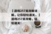 囧游戏257关攻略详解，让你轻松通关，囧游戏257关攻略，轻松通关！
