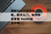 破解VenVR游戏攻略,新手入门,如何快速掌握 VenVR游戏攻略 破解VenVR游戏攻略,新手入门,如何快速掌握 VenVR游戏攻略