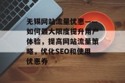 无锡网站流量优惠——如何最大限度提升用户体验,提高网站流量策略,优化SEO和使用优惠券 无锡网站流量优惠——如何最大限度提升用户体验,提高网站流量策略,优化SEO和使用优惠券