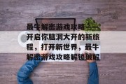 最牛解密游戏攻略——开启你脑洞大开的新旅程，打开新世界，最牛解密游戏攻略解锁破解