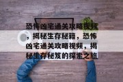 恐怖凶宅通关攻略视频,揭秘生存秘籍,恐怖凶宅通关攻略视频,揭秘生存秘笈的探索之旅 恐怖凶宅通关攻略视频,揭秘生存秘籍,恐怖凶宅通关攻略视频,揭秘生存秘笈的探索之旅