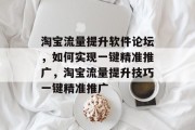 淘宝流量提升软件论坛，如何实现一键精准推广，淘宝流量提升技巧一键精准推广