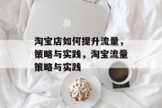 淘宝店如何提升流量,策略与实践,淘宝流量策略与实践 淘宝店如何提升流量,策略与实践,淘宝流量策略与实践