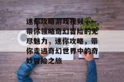 迷你攻略游戏视频——带你领略奇幻冒险的无尽魅力，迷你攻略，带你走进奇幻世界中的奇妙冒险之旅