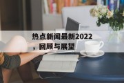 热点新闻最新2022，回顾与展望