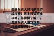 金牌投资人如何制定游戏攻略?黄金投资游戏攻略,你需要了解!,金牌投资人游戏攻略,你应该知道的一切! 金牌投资人如何制定游戏攻略?黄金投资游戏攻略,你需要了解!,金牌投资人游戏攻略,你应该知道的一切!