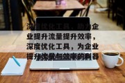 深度优化工具,助力企业提升流量提升效率,深度优化工具,为企业提升流量与效率的利器 深度优化工具,助力企业提升流量提升效率,深度优化工具,为企业提升流量与效率的利器