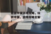 遨游中国游戏攻略,玩转中国,游戏攻略全解! 遨游中国游戏攻略,玩转中国,游戏攻略全解!