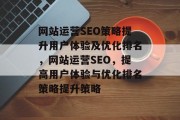 网站运营SEO策略提升用户体验及优化排名,网站运营SEO,提高用户体验与优化排名策略提升策略 网站运营SEO策略提升用户体验及优化排名,网站运营SEO,提高用户体验与优化排名策略提升策略
