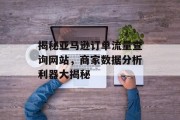 揭秘亚马逊订单流量查询网站,商家数据分析利器大揭秘 揭秘亚马逊订单流量查询网站,商家数据分析利器大揭秘