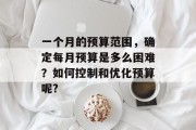 一个月的预算范围,确定每月预算是多么困难?如何控制和优化预算呢? 一个月的预算范围,确定每月预算是多么困难?如何控制和优化预算呢?