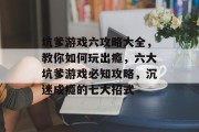 坑爹游戏六攻略大全,教你如何玩出瘾,六大坑爹游戏必知攻略,沉迷成瘾的七大招式 坑爹游戏六攻略大全,教你如何玩出瘾,六大坑爹游戏必知攻略,沉迷成瘾的七大招式