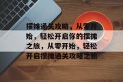 摆摊通关攻略,从零开始,轻松开启你的摆摊之旅,从零开始,轻松开启摆摊通关攻略之旅 摆摊通关攻略,从零开始,轻松开启你的摆摊之旅,从零开始,轻松开启摆摊通关攻略之旅