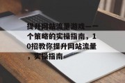 提升网站流量游戏—一个策略的实操指南，10招教你提升网站流量，实操指南