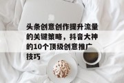 头条创意创作提升流量的关键策略,抖音大神的10个顶级创意推广技巧
