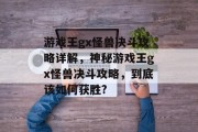 游戏王gx怪兽决斗攻略详解,神秘游戏王gx怪兽决斗攻略,到底该如何获胜? 游戏王gx怪兽决斗攻略详解,神秘游戏王gx怪兽决斗攻略,到底该如何获胜?