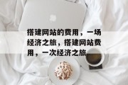 搭建网站的费用,一场经济之旅,搭建网站费用,一次经济之旅 搭建网站的费用,一场经济之旅,搭建网站费用,一次经济之旅