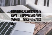 提高搜狗流量的策略与技巧,如何有效提升搜狗流量,策略与技巧指南 提高搜狗流量的策略与技巧,如何有效提升搜狗流量,策略与技巧指南