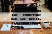 坑爹游戏,如何避免在游戏中掉入陷阱?攻略来啦!,如何避免游戏陷阱?这是一篇关于防止在游戏中掉入陷阱的攻略指南。 坑爹游戏,如何避免在游戏中掉入陷阱?攻略来啦!,如何避免游戏陷阱?这是一篇关于防止在游戏中掉入陷阱的攻略指南。