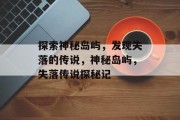 探索神秘岛屿，发现失落的传说，神秘岛屿，失落传说探秘记