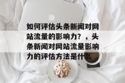 如何评估头条新闻对网站流量的影响力?,头条新闻对网站流量影响力的评估方法是什么 如何评估头条新闻对网站流量的影响力?,头条新闻对网站流量影响力的评估方法是什么