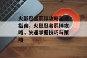 火影忍者羁绊攻略游戏指南,火影忍者羁绊攻略,快速掌握技巧与策略 火影忍者羁绊攻略游戏指南,火影忍者羁绊攻略,快速掌握技巧与策略