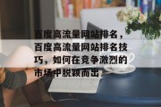 百度高流量网站排名,百度高流量网站排名技巧,如何在竞争激烈的市场中脱颖而出 百度高流量网站排名,百度高流量网站排名技巧,如何在竞争激烈的市场中脱颖而出