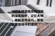 记忆大师游戏攻略视频的深度解析,记忆大师,破解游戏技巧,带你解密游戏中的谜团