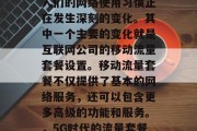 在如今的信息化时代,人们的网络使用习惯正在发生深刻的变化。其中一个主要的变化就是互联网公司的移动流量套餐设置。移动流量套餐不仅提供了基本的网络服务,还可以包含更多高级的功能和服务。,5G时代的流量套餐,从基础到高级 在如今的信息化时代,人们的网络使用习惯正在发生深刻的变化。其中一个主要的变化就是互联网公司的移动流量套餐设置。移动流量套餐不仅提供了基本的网络服务,还可以包含更多高级的功能和服务。,5G时代的流量套餐,从基础到高级
