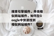 搜索引擎插件,寻找相似网站插件,如何在Google中快速找到相似网站插件? 搜索引擎插件,寻找相似网站插件,如何在Google中快速找到相似网站插件?