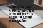 全面解析SEO(搜索引擎优化)培训,你是否已经准备好了?,SEO实战,从入门到精通的全方位培训 全面解析SEO(搜索引擎优化)培训,你是否已经准备好了?,SEO实战,从入门到精通的全方位培训