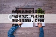 构建网站流量保障策略与盈利模式,构建网站流量保障策略,盈利模式探讨 构建网站流量保障策略与盈利模式,构建网站流量保障策略,盈利模式探讨
