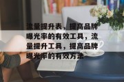 流量提升表,提高品牌曝光率的有效工具,流量提升工具,提高品牌曝光率的有效方法 流量提升表,提高品牌曝光率的有效工具,流量提升工具,提高品牌曝光率的有效方法