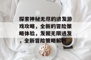 探索神秘无尽的进发游戏攻略，全新的冒险策略体验，发掘无限进发，全新冒险策略解析