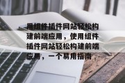 用组件插件网站轻松构建前端应用,使用组件插件网站轻松构建前端应用,一个易用指南 用组件插件网站轻松构建前端应用,使用组件插件网站轻松构建前端应用,一个易用指南