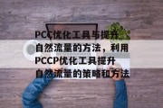 PCC优化工具与提升自然流量的方法，利用PCCP优化工具提升自然流量的策略和方法