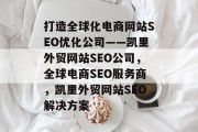 打造全球化电商网站SEO优化公司——凯里外贸网站SEO公司,全球电商SEO服务商,凯里外贸网站SEO解决方案 打造全球化电商网站SEO优化公司——凯里外贸网站SEO公司,全球电商SEO服务商,凯里外贸网站SEO解决方案