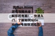 游戏go Home游戏攻略大全 - 了解你的电脑!,快速入门,了解如何玩Go Home电脑版游戏指南  游戏go Home游戏攻略大全 - 了解你的电脑!,快速入门,了解如何玩Go Home电脑版游戏指南